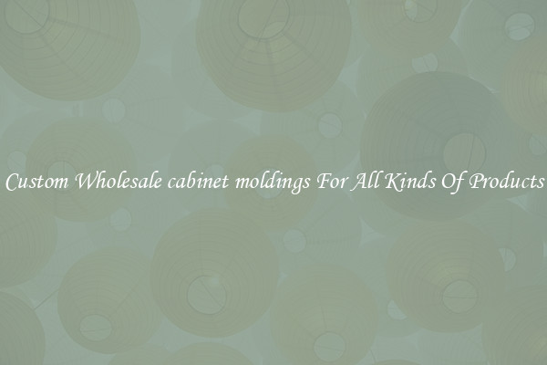 Custom Wholesale cabinet moldings For All Kinds Of Products