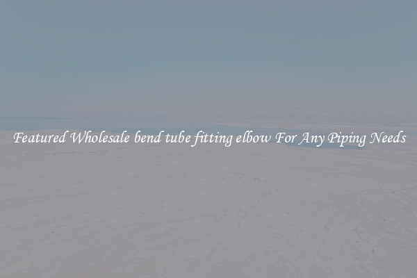 Featured Wholesale bend tube fitting elbow For Any Piping Needs