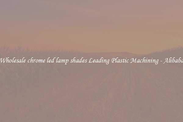 Wholesale chrome led lamp shades Leading Plastic Machining - Alibaba