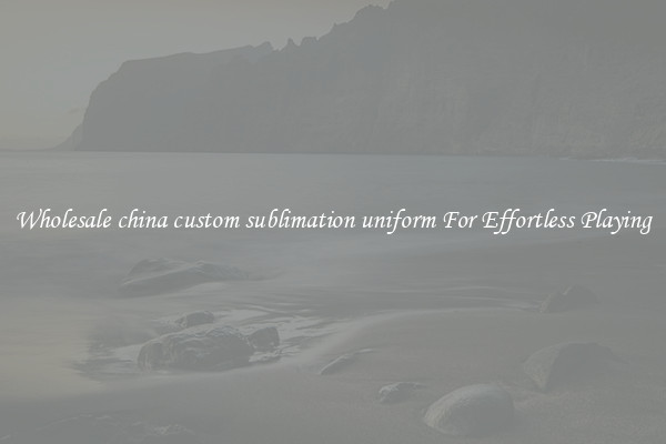 Wholesale china custom sublimation uniform For Effortless Playing