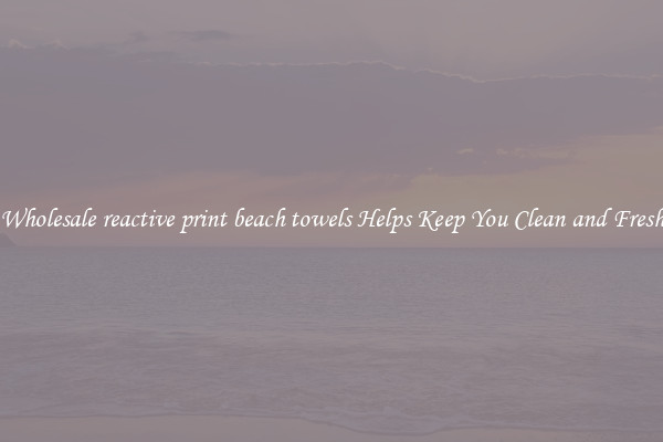 Wholesale reactive print beach towels Helps Keep You Clean and Fresh