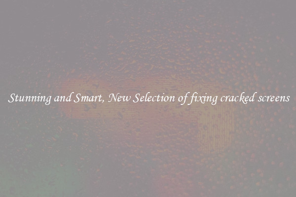 Stunning and Smart, New Selection of fixing cracked screens