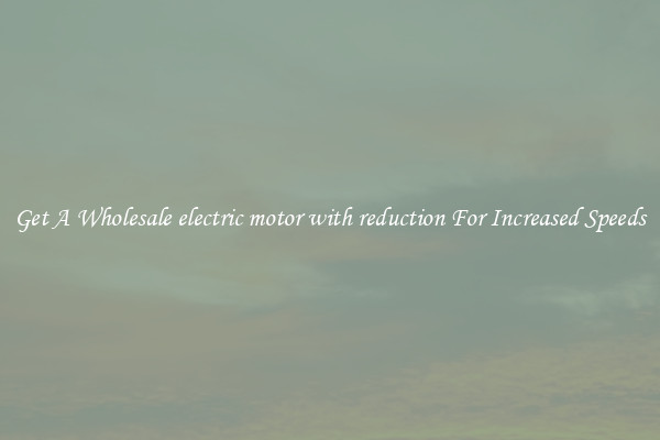 Get A Wholesale electric motor with reduction For Increased Speeds