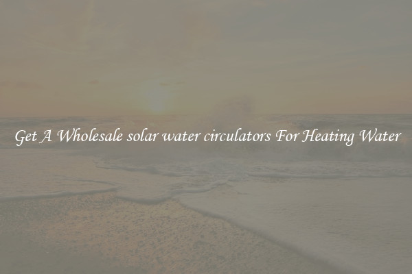 Get A Wholesale solar water circulators For Heating Water
