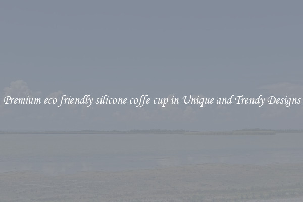 Premium eco friendly silicone coffe cup in Unique and Trendy Designs