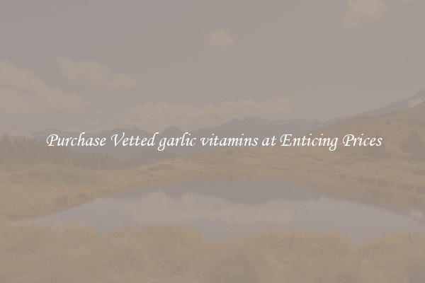 Purchase Vetted garlic vitamins at Enticing Prices