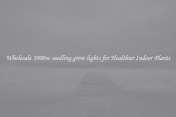Wholesale 1000w seedling grow lights for Healthier Indoor Plants