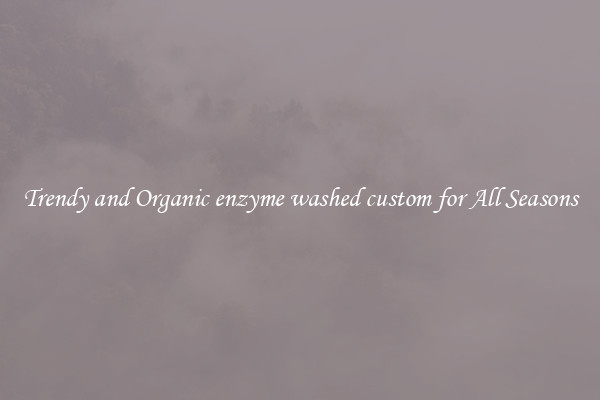 Trendy and Organic enzyme washed custom for All Seasons
