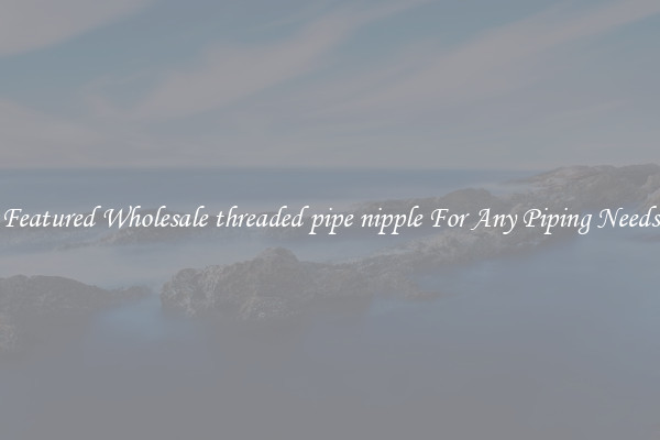 Featured Wholesale threaded pipe nipple For Any Piping Needs