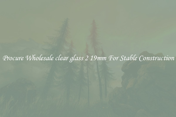 Procure Wholesale clear glass 2 19mm For Stable Construction