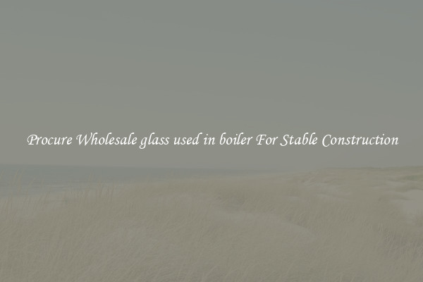 Procure Wholesale glass used in boiler For Stable Construction