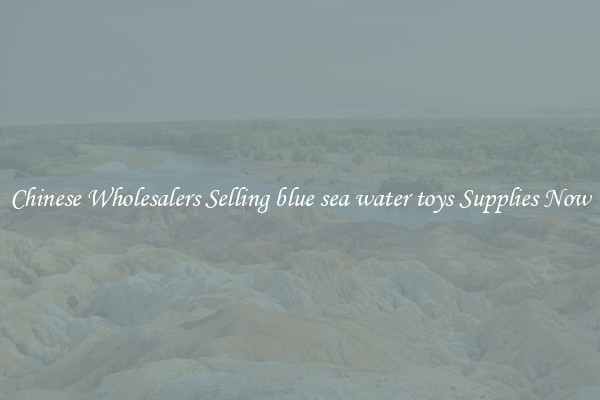 Chinese Wholesalers Selling blue sea water toys Supplies Now