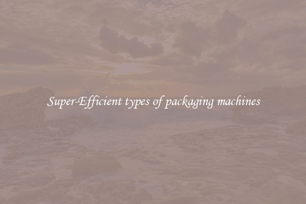 Super-Efficient types of packaging machines