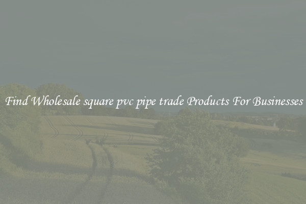 Find Wholesale square pvc pipe trade Products For Businesses