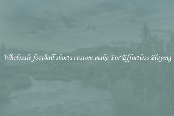 Wholesale football shorts custom make For Effortless Playing