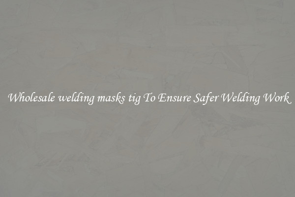 Wholesale welding masks tig To Ensure Safer Welding Work