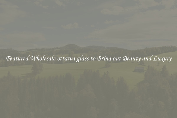 Featured Wholesale ottawa glass to Bring out Beauty and Luxury