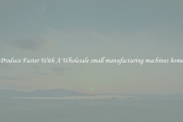 Produce Faster With A Wholesale small manufacturing machines home
