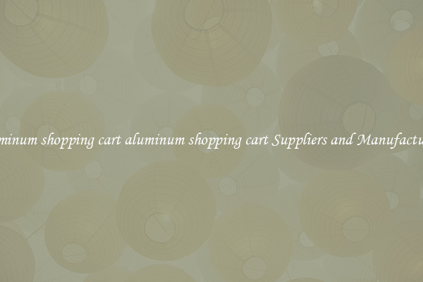 aluminum shopping cart aluminum shopping cart Suppliers and Manufacturers