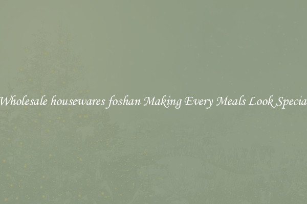 Wholesale housewares foshan Making Every Meals Look Special