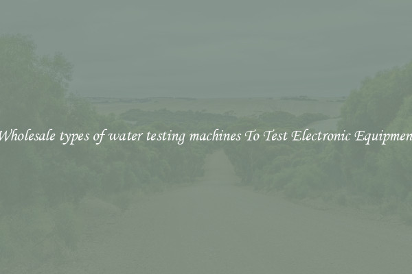 Wholesale types of water testing machines To Test Electronic Equipment