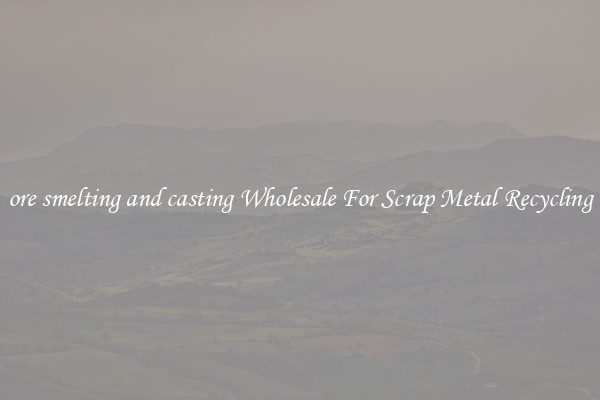ore smelting and casting Wholesale For Scrap Metal Recycling