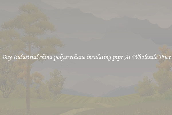 Buy Industrial china polyurethane insulating pipe At Wholesale Price
