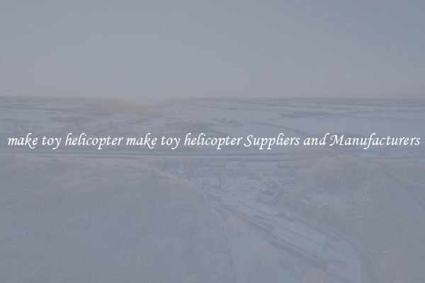 make toy helicopter make toy helicopter Suppliers and Manufacturers