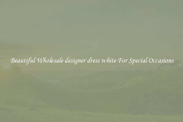 Beautiful Wholesale designer dress white For Special Occasions