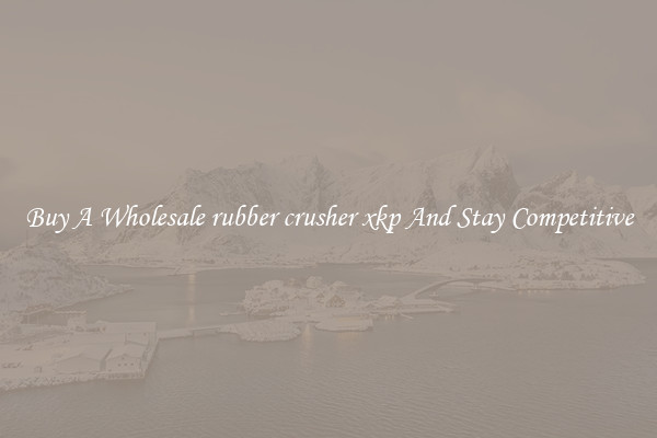 Buy A Wholesale rubber crusher xkp And Stay Competitive