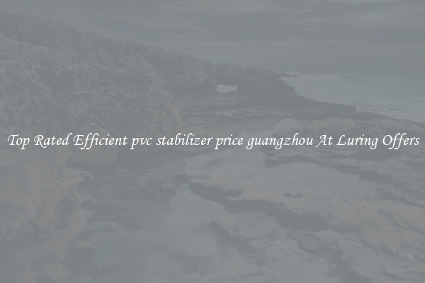 Top Rated Efficient pvc stabilizer price guangzhou At Luring Offers