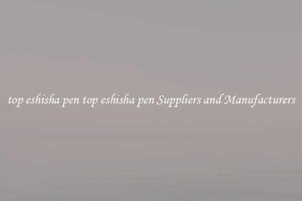 top eshisha pen top eshisha pen Suppliers and Manufacturers
